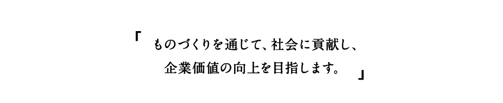  ものづくりを通じて、社会に貢献し、企業価値の向上を目指します。