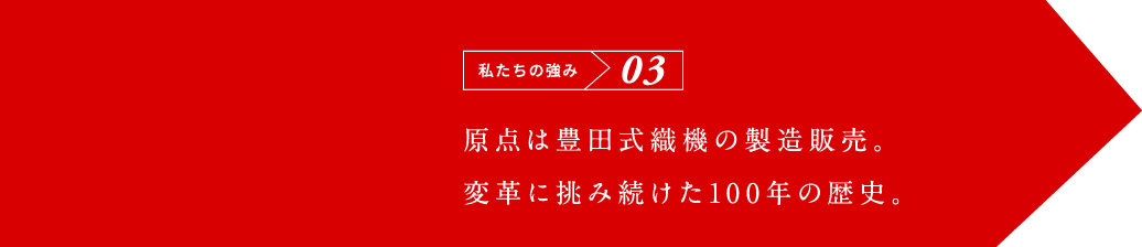 私たちの強み03 原点はトヨタ式敷織機の製造販売。変革に挑み続けた100年の歴史。