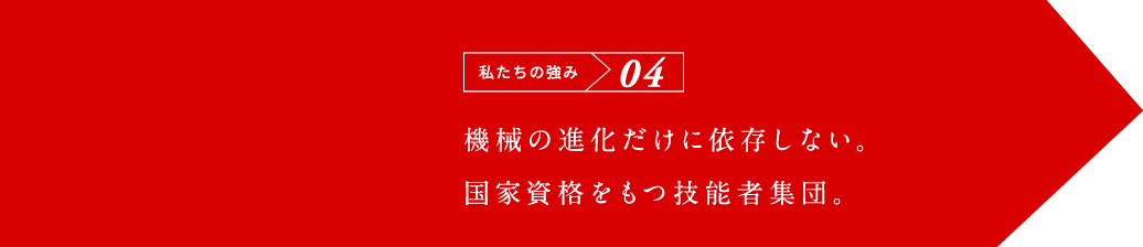 私たちの強み04 機械の進化だけに依存しない。国家資格を持つ技能者集団。